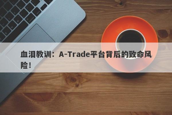 血泪教训：A-Trade平台背后的致命风险！-第1张图片-要懂汇