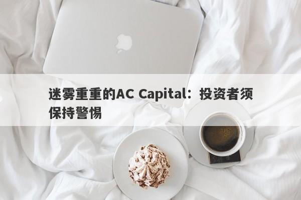 迷雾重重的AC Capital：投资者须保持警惕-第1张图片-要懂汇