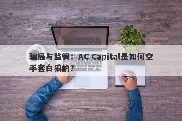 骗局与监管：AC Capital是如何空手套白狼的？-第1张图片-要懂汇