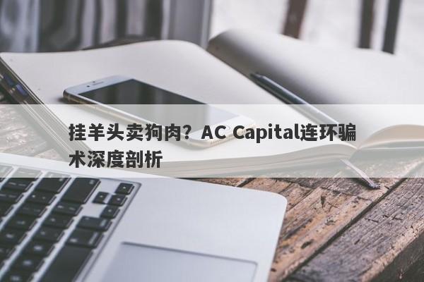 挂羊头卖狗肉？AC Capital连环骗术深度剖析-第1张图片-要懂汇