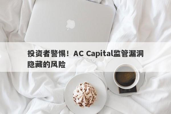 投资者警惕！AC Capital监管漏洞隐藏的风险-第1张图片-要懂汇