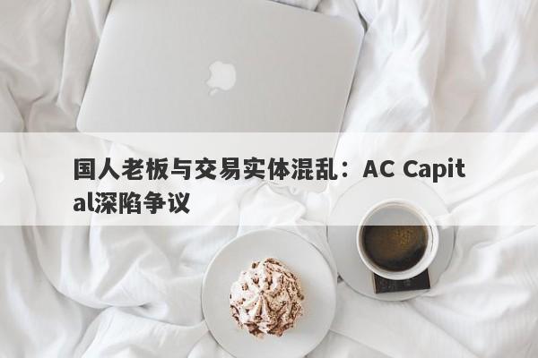 国人老板与交易实体混乱：AC Capital深陷争议-第1张图片-要懂汇