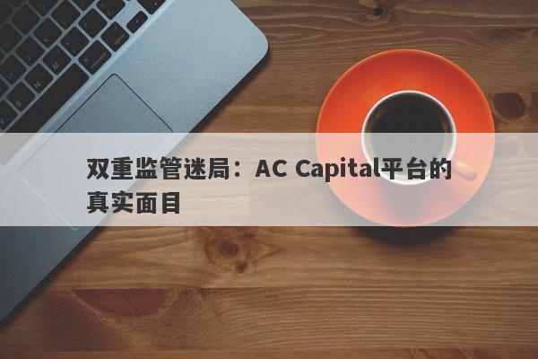 双重监管迷局：AC Capital平台的真实面目-第1张图片-要懂汇