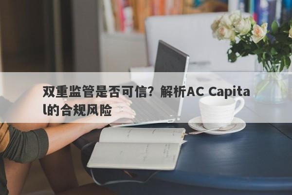 双重监管是否可信？解析AC Capital的合规风险-第1张图片-要懂汇