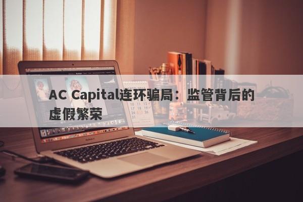 AC Capital连环骗局：监管背后的虚假繁荣-第1张图片-要懂汇