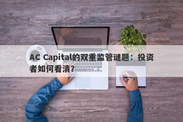 AC Capital的双重监管谜题：投资者如何看清？-第1张图片-要懂汇