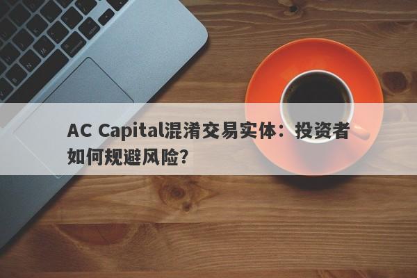 AC Capital混淆交易实体：投资者如何规避风险？-第1张图片-要懂汇