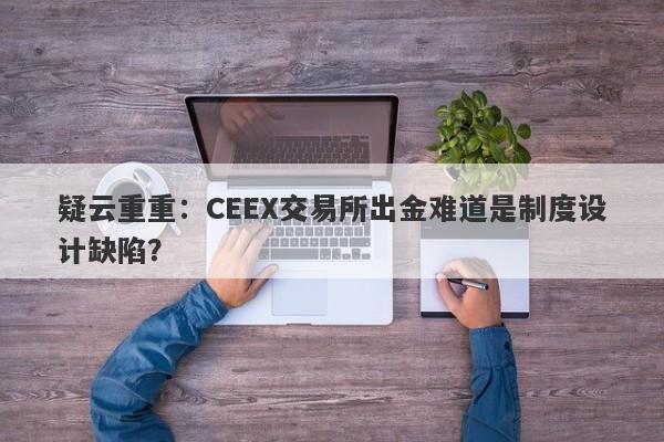 疑云重重：CEEX交易所出金难道是制度设计缺陷？-第1张图片-要懂汇