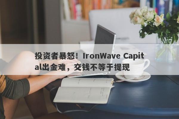 投资者暴怒！IronWave Capital出金难，交钱不等于提现-第1张图片-要懂汇