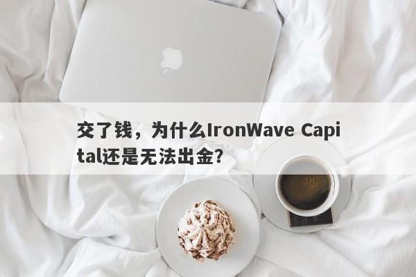 交了钱，为什么IronWave Capital还是无法出金？-第1张图片-要懂汇