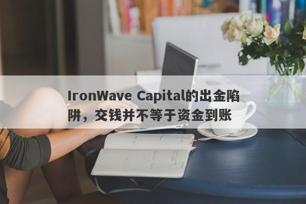 IronWave Capital的出金陷阱，交钱并不等于资金到账-第1张图片-要懂汇