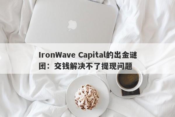 IronWave Capital的出金谜团：交钱解决不了提现问题-第1张图片-要懂汇