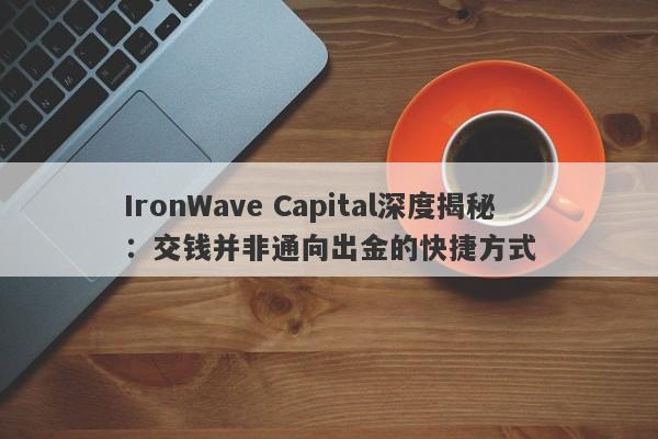 IronWave Capital深度揭秘：交钱并非通向出金的快捷方式-第1张图片-要懂汇