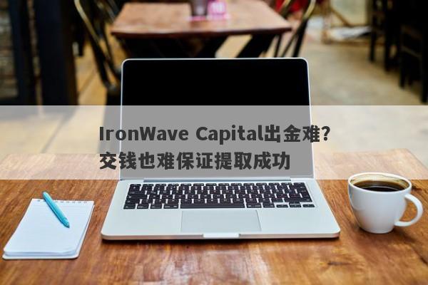 IronWave Capital出金难？交钱也难保证提取成功-第1张图片-要懂汇