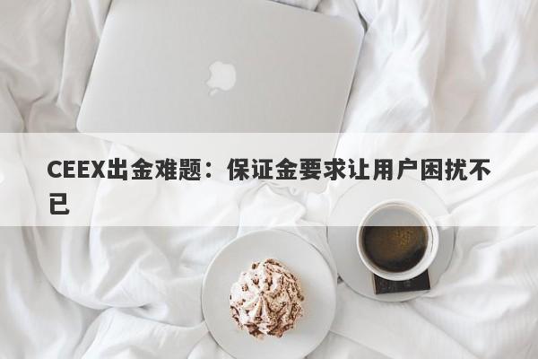 CEEX出金难题：保证金要求让用户困扰不已-第1张图片-要懂汇