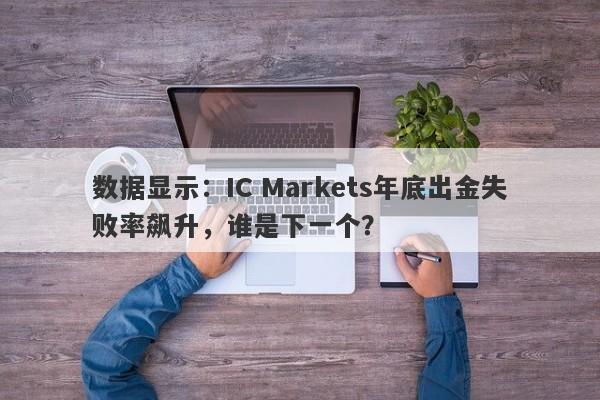 数据显示：IC Markets年底出金失败率飙升，谁是下一个？-第1张图片-要懂汇