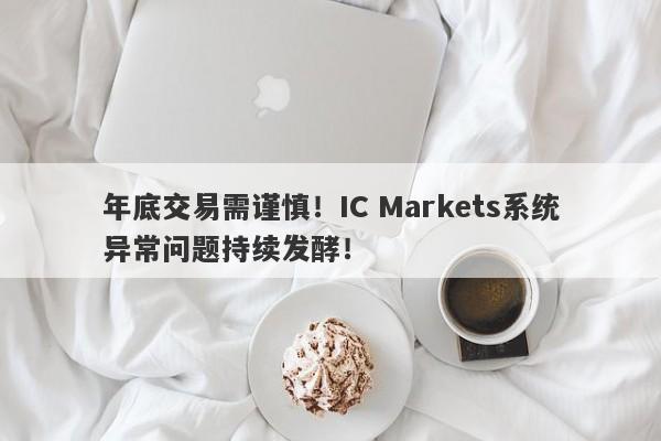 年底交易需谨慎！IC Markets系统异常问题持续发酵！-第1张图片-要懂汇