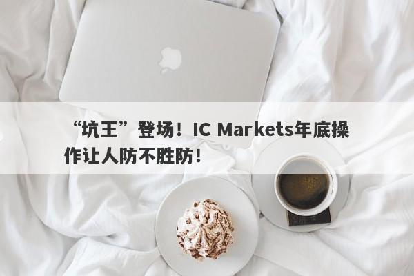 “坑王”登场！IC Markets年底操作让人防不胜防！-第1张图片-要懂汇