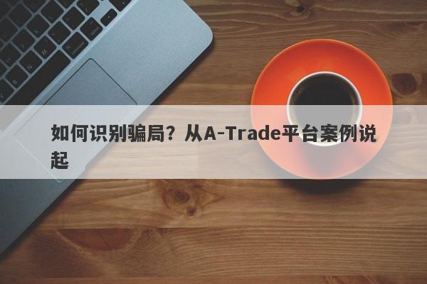 如何识别骗局？从A-Trade平台案例说起-第1张图片-要懂汇