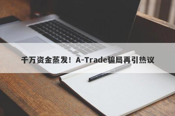 千万资金蒸发！A-Trade骗局再引热议-第1张图片-要懂汇