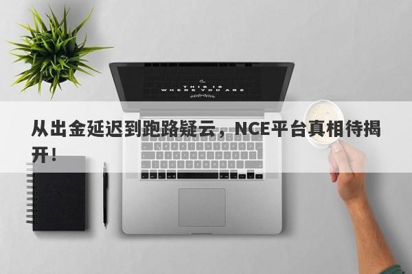 从出金延迟到跑路疑云，NCE平台真相待揭开！-第1张图片-要懂汇