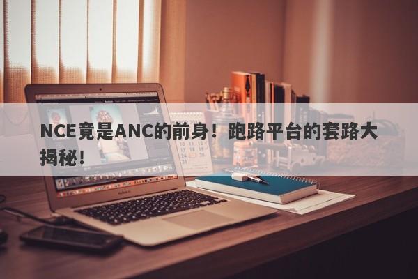 NCE竟是ANC的前身！跑路平台的套路大揭秘！-第1张图片-要懂汇