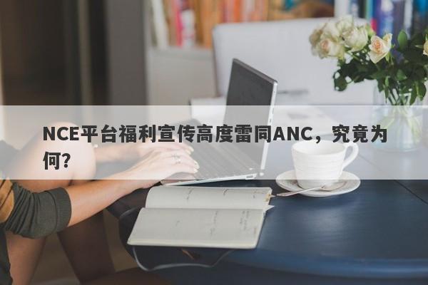 NCE平台福利宣传高度雷同ANC，究竟为何？-第1张图片-要懂汇