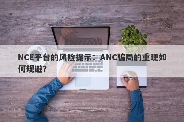 NCE平台的风险提示：ANC骗局的重现如何规避？-第1张图片-要懂汇