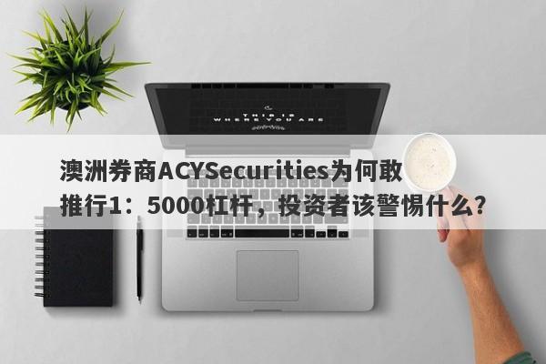 澳洲券商ACYSecurities为何敢推行1：5000杠杆，投资者该警惕什么？-第1张图片-要懂汇