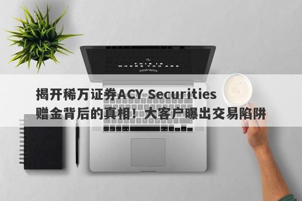 揭开稀万证券ACY Securities赠金背后的真相！大客户曝出交易陷阱-第1张图片-要懂汇