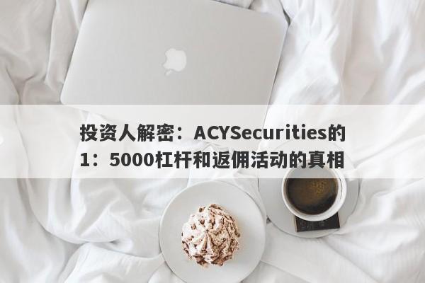 投资人解密：ACYSecurities的1：5000杠杆和返佣活动的真相-第1张图片-要懂汇