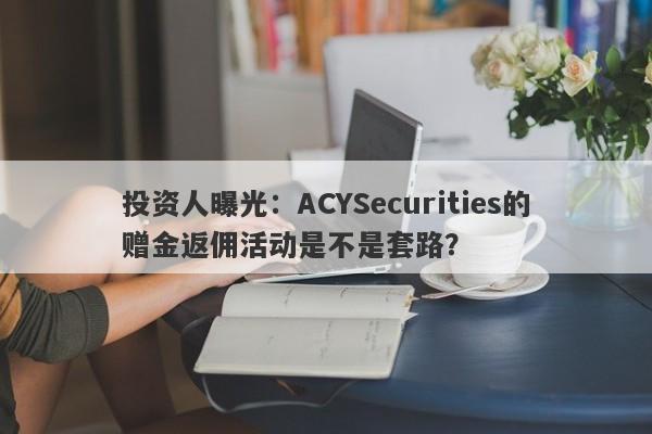 投资人曝光：ACYSecurities的赠金返佣活动是不是套路？-第1张图片-要懂汇