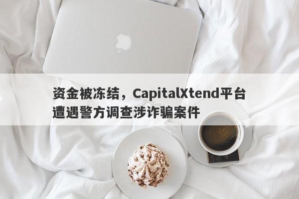 资金被冻结，CapitalXtend平台遭遇警方调查涉诈骗案件-第1张图片-要懂汇