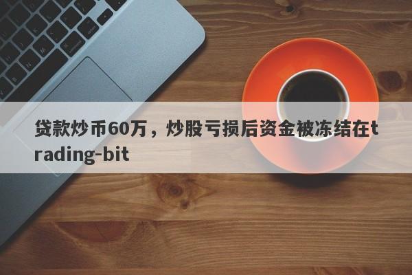 贷款炒币60万，炒股亏损后资金被冻结在trading-bit-第1张图片-要懂汇