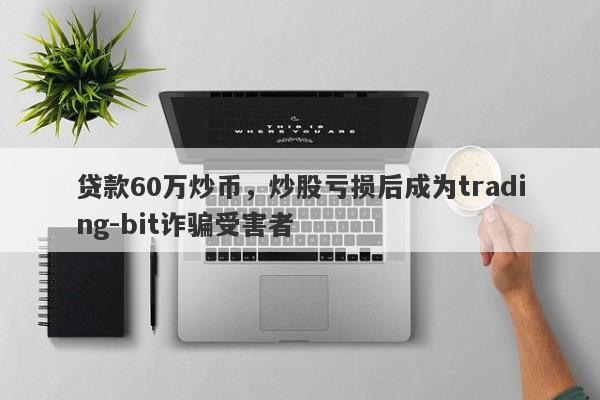 贷款60万炒币，炒股亏损后成为trading-bit诈骗受害者-第1张图片-要懂汇