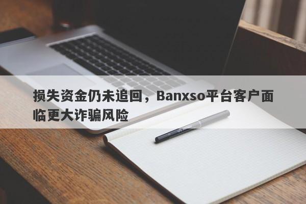 损失资金仍未追回，Banxso平台客户面临更大诈骗风险-第1张图片-要懂汇