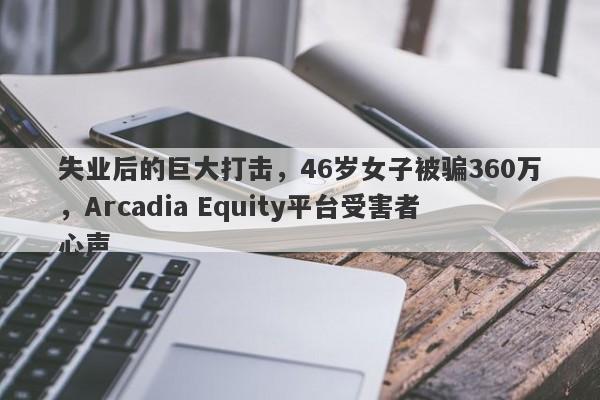 失业后的巨大打击，46岁女子被骗360万，Arcadia Equity平台受害者心声-第1张图片-要懂汇