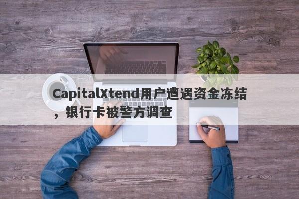 CapitalXtend用户遭遇资金冻结，银行卡被警方调查-第1张图片-要懂汇