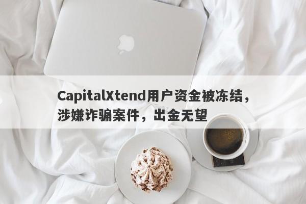 CapitalXtend用户资金被冻结，涉嫌诈骗案件，出金无望-第1张图片-要懂汇