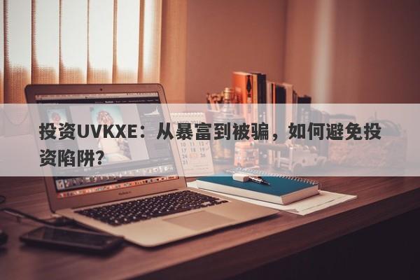 投资UVKXE：从暴富到被骗，如何避免投资陷阱？-第1张图片-要懂汇