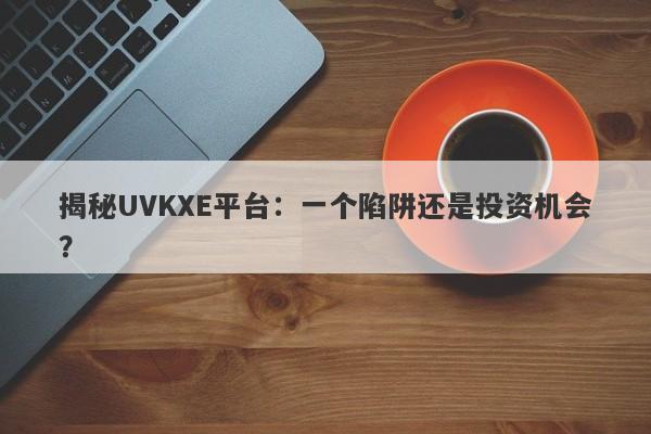 揭秘UVKXE平台：一个陷阱还是投资机会？-第1张图片-要懂汇