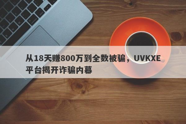 从18天赚800万到全数被骗，UVKXE平台揭开诈骗内幕-第1张图片-要懂汇