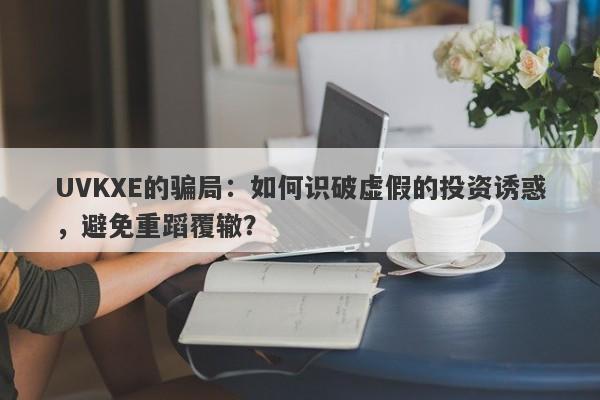 UVKXE的骗局：如何识破虚假的投资诱惑，避免重蹈覆辙？-第1张图片-要懂汇