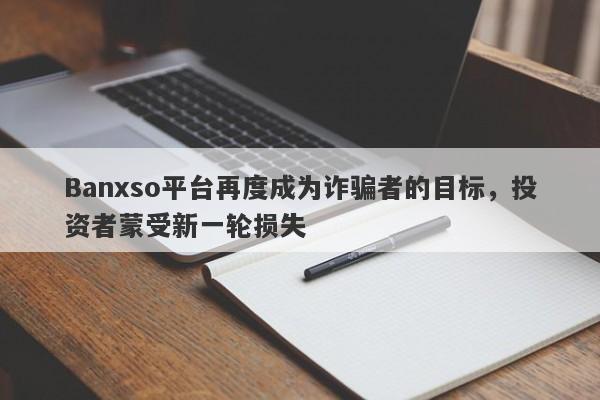 Banxso平台再度成为诈骗者的目标，投资者蒙受新一轮损失-第1张图片-要懂汇