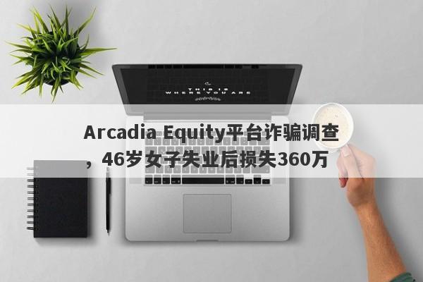 Arcadia Equity平台诈骗调查，46岁女子失业后损失360万-第1张图片-要懂汇