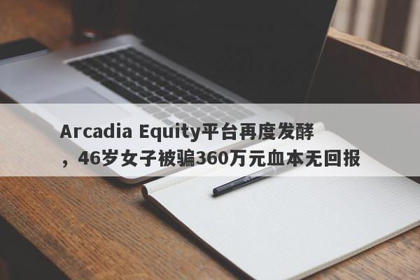 Arcadia Equity平台再度发酵，46岁女子被骗360万元血本无回报-第1张图片-要懂汇