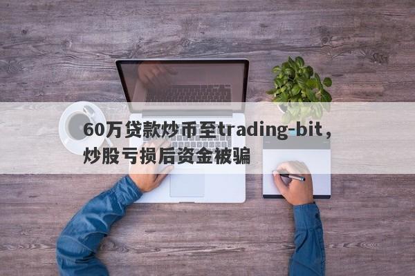 60万贷款炒币至trading-bit，炒股亏损后资金被骗-第1张图片-要懂汇