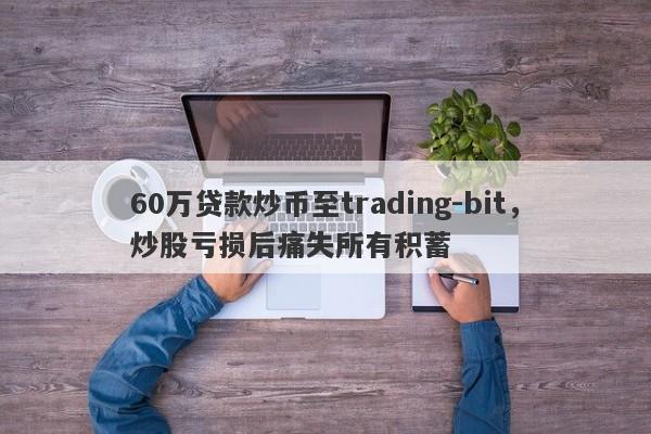 60万贷款炒币至trading-bit，炒股亏损后痛失所有积蓄-第1张图片-要懂汇