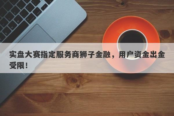 实盘大赛指定服务商狮子金融，用户资金出金受限！-第1张图片-要懂汇