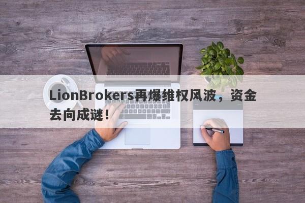 LionBrokers再爆维权风波，资金去向成谜！-第1张图片-要懂汇